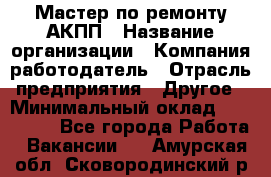 Мастер по ремонту АКПП › Название организации ­ Компания-работодатель › Отрасль предприятия ­ Другое › Минимальный оклад ­ 120 000 - Все города Работа » Вакансии   . Амурская обл.,Сковородинский р-н